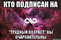 Кто подписан на "Трудный возраст" Вы очаровательны