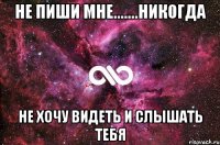 НЕ ПИШИ МНЕ.......НИКОГДА НЕ ХОЧУ ВИДЕТЬ И СЛЫШАТЬ ТЕБЯ