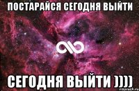 постарайся сегодня выйти сегодня выйти ))))