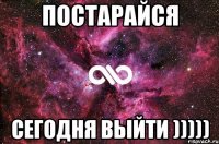 ПОСТАРАЙСЯ СЕГОДНЯ ВЫЙТИ )))))