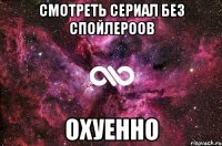 Смотреть сериал без спойлероов охуенно