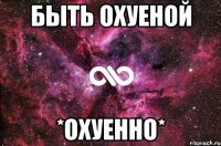 быть охуеной *охуенно*