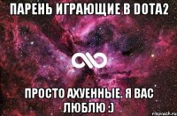 Парень играющие в Dota2 Просто ахуенные. Я вас люблю :)