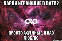 Парни играющие в Dota2 Просто ахуенные. Я вас люблю