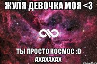 Жуля девочка моя <3 Ты просто космос :D ахахахах