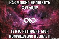 Как можно не любить футбол? Те кто не любят, моя команда вас не знает!