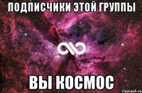 ПОДПИСЧИКИ ЭТОЙ ГРУППЫ ВЫ КОСМОС