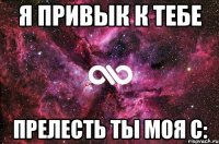 Я привык к тебе Прелесть ты моя с: