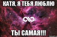 Катя, Я тебя люблю Ты самая!!!