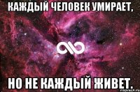 Каждый человек умирает, но не каждый живет.