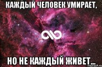 Каждый человек умирает, но не каждый живет...