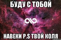 буду с тобой НАВЕКИ p.s твой Коля