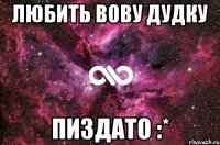 Любить Вову Дудку Пиздато :*