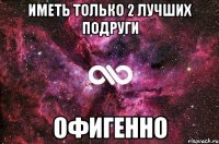 Иметь только 2 лучших подруги Офигенно