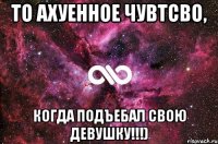 то ахуенное чувтсво, когда подъебал свою девушку!!!)