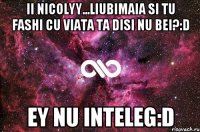 Ii nicolyy...liubimaia si tu fashi cu viata ta disi nu bei?:D ey nu inteleg:D