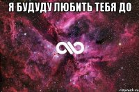 Я БУДУДУ ЛЮБИТЬ ТЕБЯ ДО 