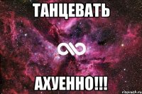 танцевать ахуенно!!!