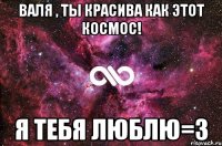 Валя , ты красива как этот космос! я тебя люблю=3