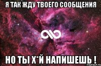 Я так Жду твоего сообщения Но ты Х*й напишешь !