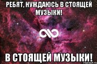 Ребят, нуждаюсь в стоящей музыки! в стоящей музыки!