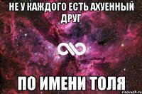 не у каждого есть ахуенный друг по имени Толя