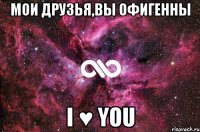 Мои друзья,вы офигенны I ♥ YOU