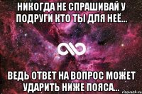 НИКОГДА не спрашивай у подруги кто ты для неё... Ведь ответ на вопрос может ударить ниже пояса...