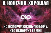 я, конечно, хорошая но испорчу жизнь любому, кто испортит ее мне