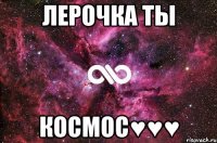 ЛЕРОЧКА ТЫ КОСМОС♥♥♥