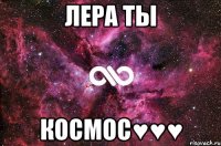 ЛЕРА ТЫ КОСМОС♥♥♥