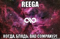 ReeGa когда, блядь, BAD COMPANY?!