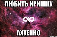 любить иришку ахуенно