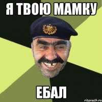 я твою мамку ебал