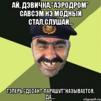 Ай, дэвичка,"аэродром" савсэм нэ модный стал,слушай... Тэперь,"десант-парашут"называется, да....