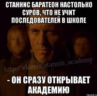 Станнис Баратеон настолько суров, что не учит последователей в школе - он сразу открывает Академию