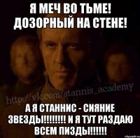 Я меч во тьме! Дозорный на стене! А я Станнис - сияние звезды!!!!!!!! И я тут раздаю всем пизды!!!!!!