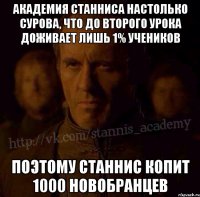 Академия Станниса настолько сурова, что до второго урока доживает лишь 1% учеников Поэтому Станнис копит 1000 новобранцев