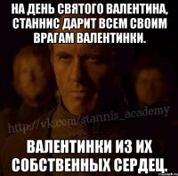 На день Святого Валентина, Станнис дарит всем своим врагам валентинки. Валентинки из их собственных сердец.