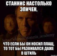 Станнис настолько эпичен, Что если бы он носил плащ, то тот бы развивался даже в штиль