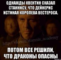 Однажды Квентин сказал Станнису, что Дейнерис истиная королева Вестероса. Потом все решили, что драконы опасны