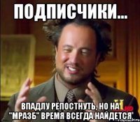 ПОДПИСЧИКИ... ВПАДЛУ РЕПОСТНУТЬ, НО НА "МРАЗБ" ВРЕМЯ ВСЕГДА НАЙДЕТСЯ