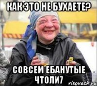 как это не бухаете? совсем ебанутые чтоли7