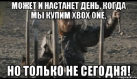 Может и настанет день, когда мы купим Xbox One, НО ТОЛЬКО НЕ СЕГОДНЯ!