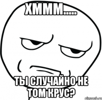 Хммм..... Ты случайно не том крус?