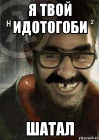 Я Твой ИдОТОГОБИ ШаТаЛ