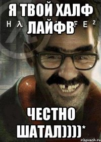 я твой халф лайфв честно шатал))))*