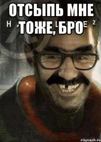 ОТСЫПЬ МНЕ ТОЖЕ, БРО 