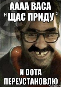 АААА ВАСА щас приду И DOTA переустановлю