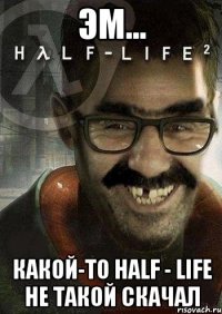 эм... какой-то Half - Life не такой скачал